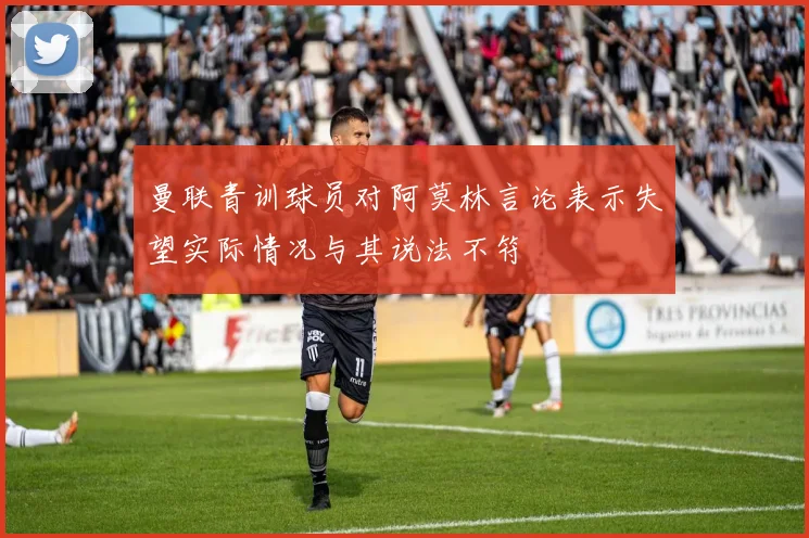 曼联青训球员对阿莫林言论表示失望实际情况与其说法不符