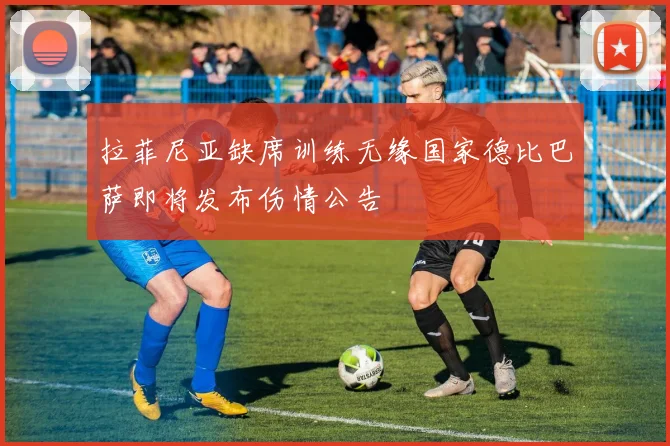 拉菲尼亚缺席训练无缘国家德比巴萨即将发布伤情公告