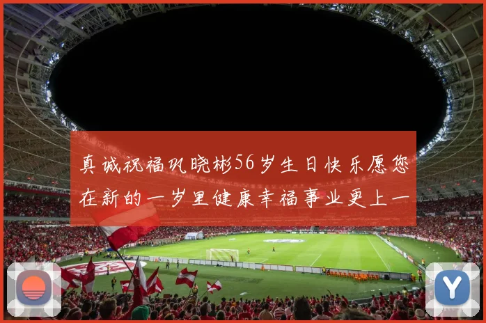 真诚祝福巩晓彬56岁生日快乐愿您在新的一岁里健康幸福事业更上一层楼