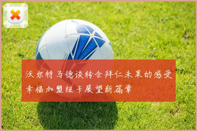 沃尔特马德谈转会拜仁未果的感受幸福加盟纽卡展望新篇章