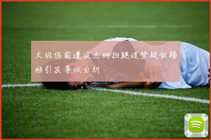 文班伤前遭波杰姆扫腿追梦疑似踢裆引发争议分析