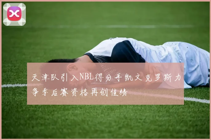 天津队引入NBL得分手凯文克罗斯力争季后赛资格再创佳绩